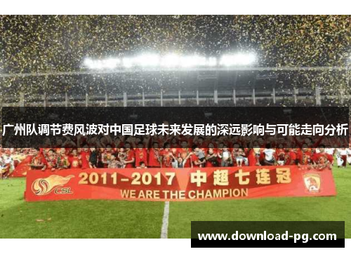 广州队调节费风波对中国足球未来发展的深远影响与可能走向分析