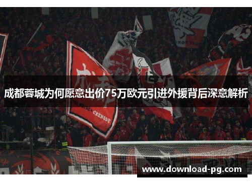 成都蓉城为何愿意出价75万欧元引进外援背后深意解析