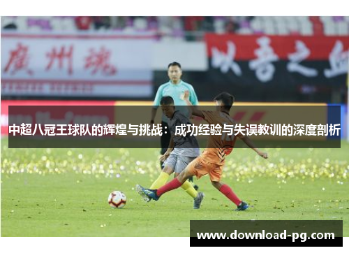 中超八冠王球队的辉煌与挑战：成功经验与失误教训的深度剖析