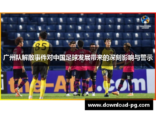广州队解散事件对中国足球发展带来的深刻影响与警示