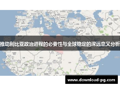 推动利比亚政治进程的必要性与全球稳定的深远意义分析