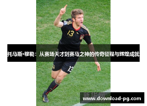 托马斯·穆勒：从赛场天才到赛马之神的传奇征程与辉煌成就