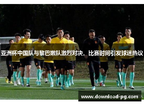亚洲杯中国队与黎巴嫩队激烈对决，比赛时间引发球迷热议