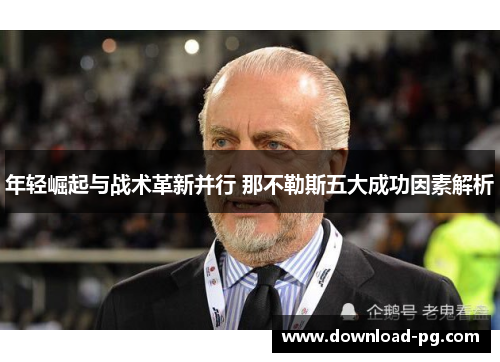 年轻崛起与战术革新并行 那不勒斯五大成功因素解析