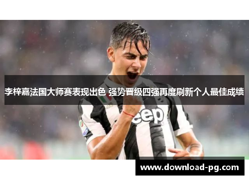 李梓嘉法国大师赛表现出色 强势晋级四强再度刷新个人最佳成绩
