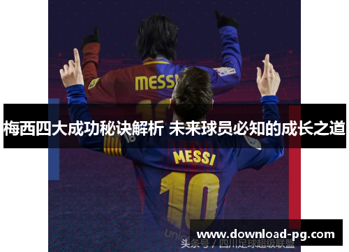 梅西四大成功秘诀解析 未来球员必知的成长之道 梅西四大成功秘诀解析 未来球员必知的成长之道
