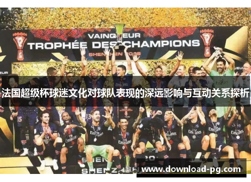 法国超级杯球迷文化对球队表现的深远影响与互动关系探析 法国超级杯球迷文化对球队表现的深远影响与互动关系探析