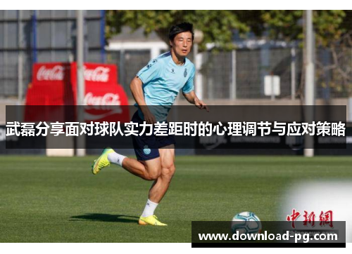 武磊分享面对球队实力差距时的心理调节与应对策略