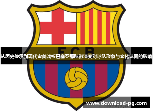 从历史传承到现代审美浅析巴塞罗那队徽演变对球队形象与文化认同的影响 从历史传承到现代审美浅析巴塞罗那队徽演变对球队形象与文化认同的影响