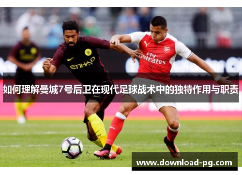 如何理解曼城7号后卫在现代足球战术中的独特作用与职责 如何理解曼城7号后卫在现代足球战术中的独特作用与职责