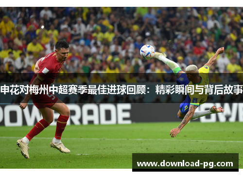 申花对梅州中超赛季最佳进球回顾：精彩瞬间与背后故事