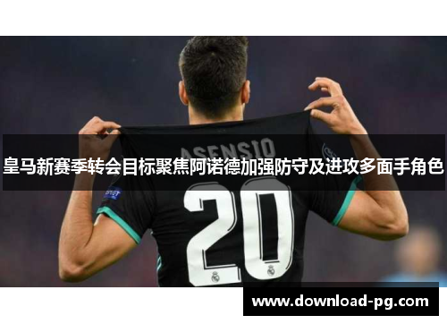 皇马新赛季转会目标聚焦阿诺德加强防守及进攻多面手角色