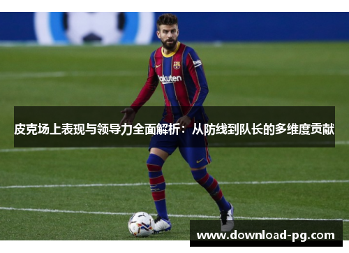 皮克场上表现与领导力全面解析:从防线到队长的多维度贡献 皮克场上表现与领导力全面解析:从防线到队长的多维度贡献