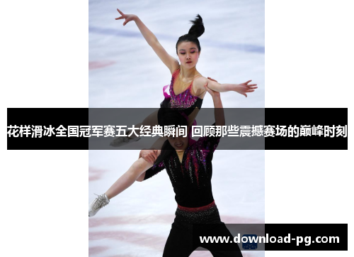 花样滑冰全国冠军赛五大经典瞬间 回顾那些震撼赛场的巅峰时刻