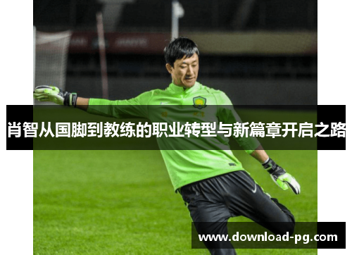 肖智从国脚到教练的职业转型与新篇章开启之路