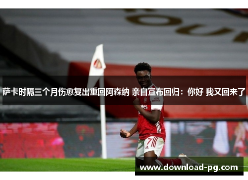 萨卡时隔三个月伤愈复出重回阿森纳 亲自宣布回归:你好 我又回来了 萨卡时隔三个月伤愈复出重回阿森纳 亲自宣布回归:你好 我又回来了