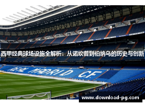 西甲经典球场设施全解析：从诺坎普到伯纳乌的历史与创新