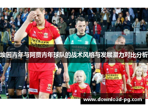 埃因青年与阿贾青年球队的战术风格与发展潜力对比分析 埃因青年与阿贾青年球队的战术风格与发展潜力对比分析