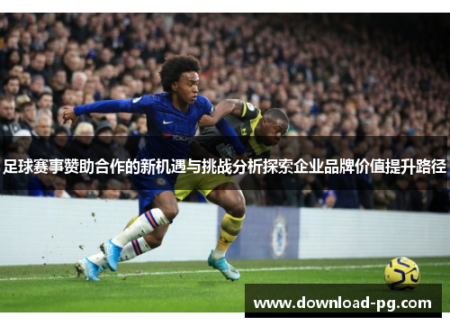 足球赛事赞助合作的新机遇与挑战分析探索企业品牌价值提升路径 足球赛事赞助合作的新机遇与挑战分析探索企业品牌价值提升路径
