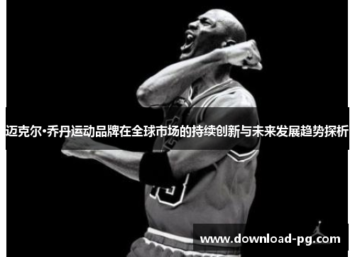 迈克尔·乔丹运动品牌在全球市场的持续创新与未来发展趋势探析 迈克尔·乔丹运动品牌在全球市场的持续创新与未来发展趋势探析
