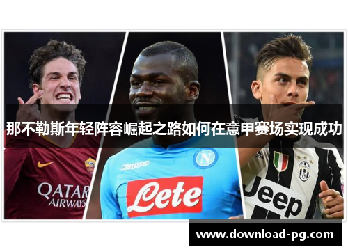 那不勒斯年轻阵容崛起之路如何在意甲赛场实现成功 那不勒斯年轻阵容崛起之路如何在意甲赛场实现成功