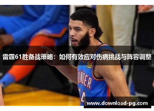雷霆61胜备战策略:如何有效应对伤病挑战与阵容调整 雷霆61胜备战策略:如何有效应对伤病挑战与阵容调整