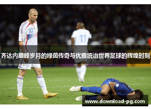 齐达内巅峰岁月的绿茵传奇与优雅统治世界足球的辉煌时刻
