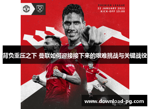 背负重压之下 曼联如何迎接接下来的艰难挑战与关键战役