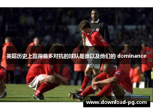 英超历史上赢得最多对抗的球队是谁以及他们的 dominance 英超历史上赢得最多对抗的球队是谁以及他们的 dominance
