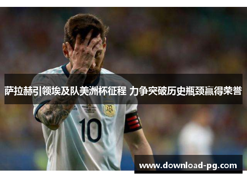 萨拉赫引领埃及队美洲杯征程 力争突破历史瓶颈赢得荣誉 萨拉赫引领埃及队美洲杯征程 力争突破历史瓶颈赢得荣誉