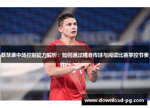 蔡慧康中场控制能力解析:如何通过精准传球与阅读比赛掌控节奏 蔡慧康中场控制能力解析:如何通过精准传球与阅读比赛掌控节奏