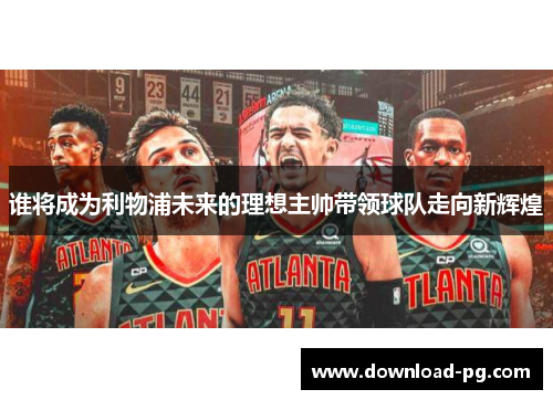 谁将成为利物浦未来的理想主帅带领球队走向新辉煌