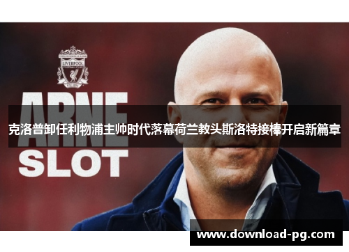 克洛普卸任利物浦主帅时代落幕荷兰教头斯洛特接棒开启新篇章 克洛普卸任利物浦主帅时代落幕荷兰教头斯洛特接棒开启新篇章