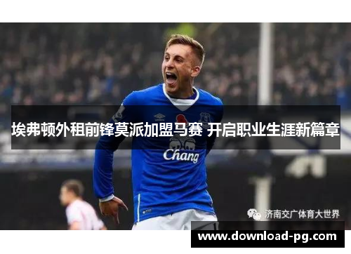 埃弗顿外租前锋莫派加盟马赛 开启职业生涯新篇章 埃弗顿外租前锋莫派加盟马赛 开启职业生涯新篇章