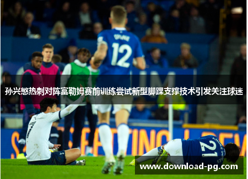 孙兴慜热刺对阵富勒姆赛前训练尝试新型脚踝支撑技术引发关注球迷 孙兴慜热刺对阵富勒姆赛前训练尝试新型脚踝支撑技术引发关注球迷