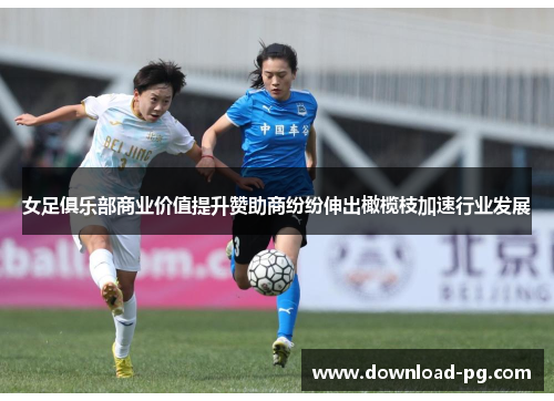女足俱乐部商业价值提升赞助商纷纷伸出橄榄枝加速行业发展 女足俱乐部商业价值提升赞助商纷纷伸出橄榄枝加速行业发展