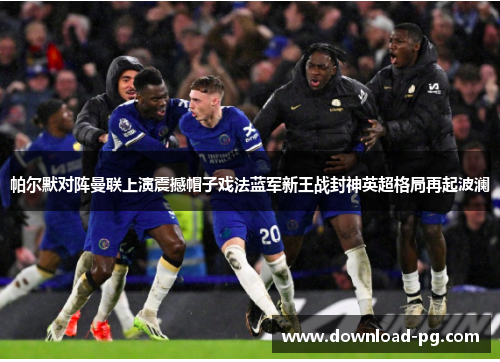 帕尔默对阵曼联上演震撼帽子戏法蓝军新王战封神英超格局再起波澜 帕尔默对阵曼联上演震撼帽子戏法蓝军新王战封神英超格局再起波澜