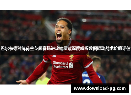 巴尔韦德对阵荷兰英超赛场进攻端贡献深度解析数据驱动战术价值评估