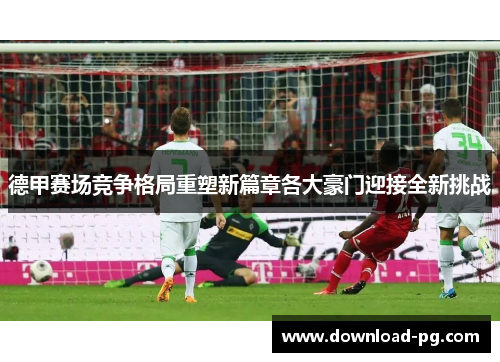 德甲赛场竞争格局重塑新篇章各大豪门迎接全新挑战 德甲赛场竞争格局重塑新篇章各大豪门迎接全新挑战