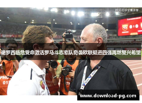 德罗西临危受命激活罗马斗志率队奇袭欧联挺进四强再燃复兴希望 德罗西临危受命激活罗马斗志率队奇袭欧联挺进四强再燃复兴希望
