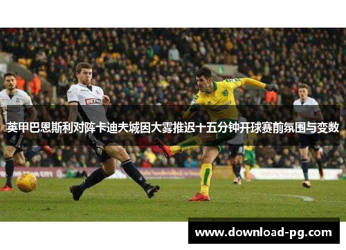 英甲巴恩斯利对阵卡迪夫城因大雾推迟十五分钟开球赛前氛围与变数