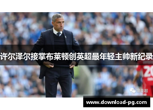 许尔泽尔接掌布莱顿创英超最年轻主帅新纪录