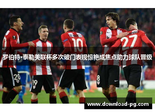 罗伯特·泰勒美联杯多次破门表现惊艳成焦点助力球队晋级
