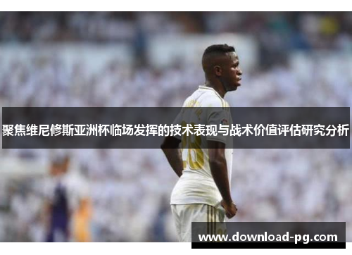 聚焦维尼修斯亚洲杯临场发挥的技术表现与战术价值评估研究分析 聚焦维尼修斯亚洲杯临场发挥的技术表现与战术价值评估研究分析