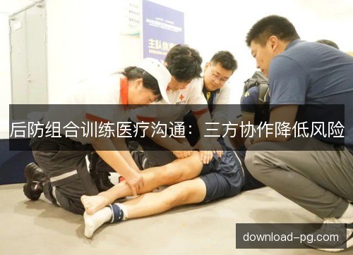 后防组合训练医疗沟通：三方协作降低风险
