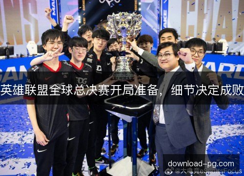 英雄联盟全球总决赛开局准备，细节决定成败