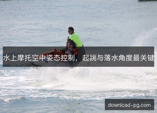 水上摩托空中姿态控制,起跳与落水角度最关键 水上摩托空中姿态控制,起跳与落水角度最关键