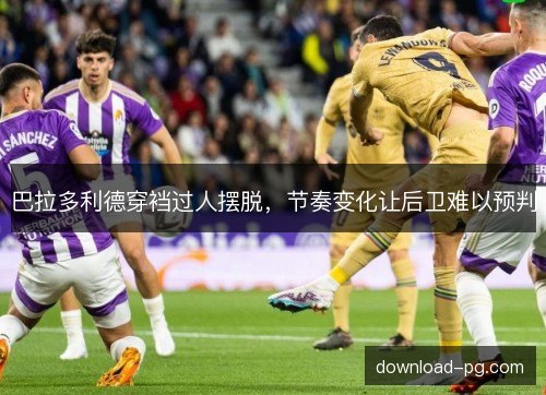 巴拉多利德穿裆过人摆脱，节奏变化让后卫难以预判