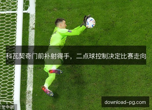 科瓦契奇门前补射得手，二点球控制决定比赛走向