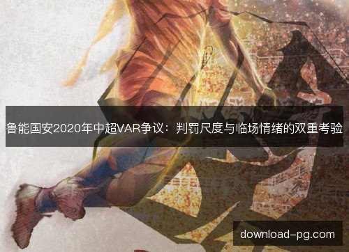 鲁能国安2020年中超VAR争议：判罚尺度与临场情绪的双重考验